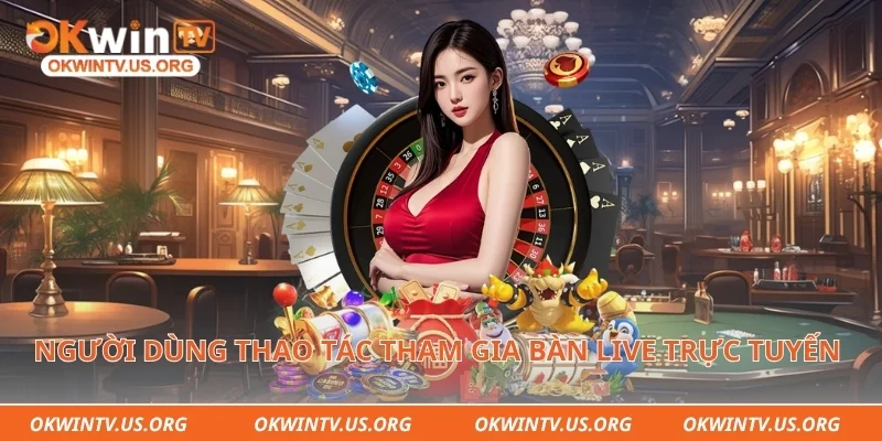 Người dùng thao tác tham gia bàn live trực tuyến nhanh chóng